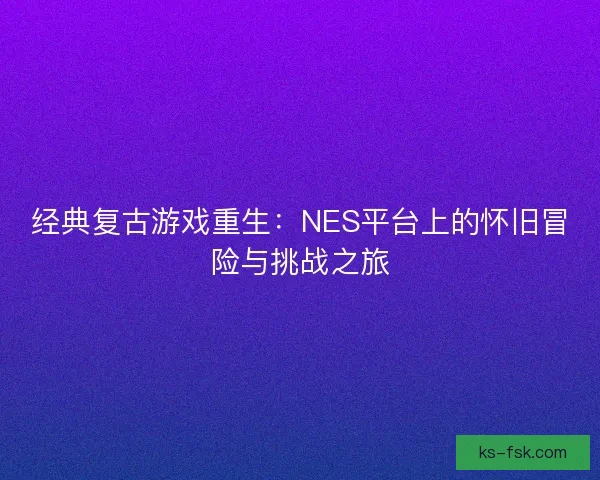 经典复古游戏重生：NES平台上的怀旧冒险与挑战之旅
