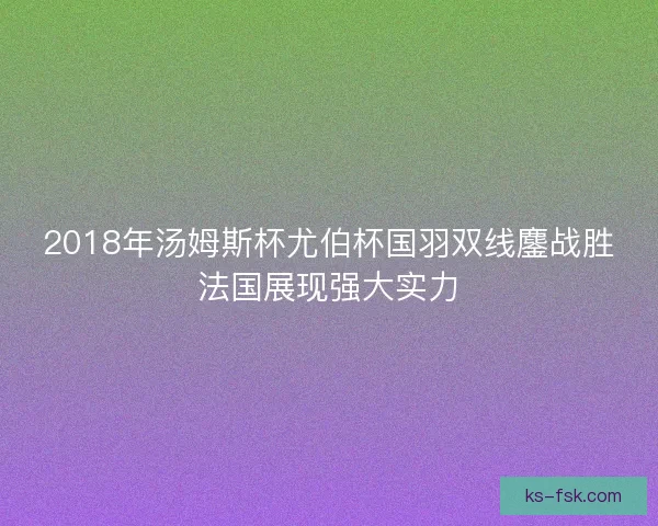 2018年汤姆斯杯尤伯杯国羽双线鏖战胜法国展现强大实力