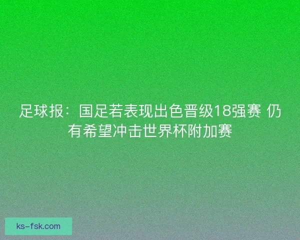 足球报：国足若表现出色晋级18强赛 仍有希望冲击世界杯附加赛