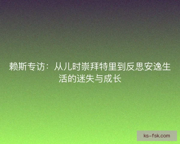 赖斯专访：从儿时崇拜特里到反思安逸生活的迷失与成长