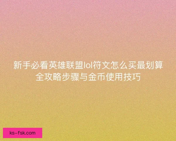 新手必看英雄联盟lol符文怎么买最划算全攻略步骤与金币使用技巧