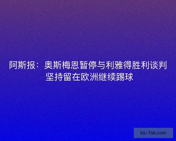 阿斯报：奥斯梅恩暂停与利雅得胜利谈判 坚持留在欧洲继续踢球