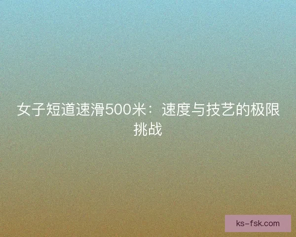 女子短道速滑500米：速度与技艺的极限挑战