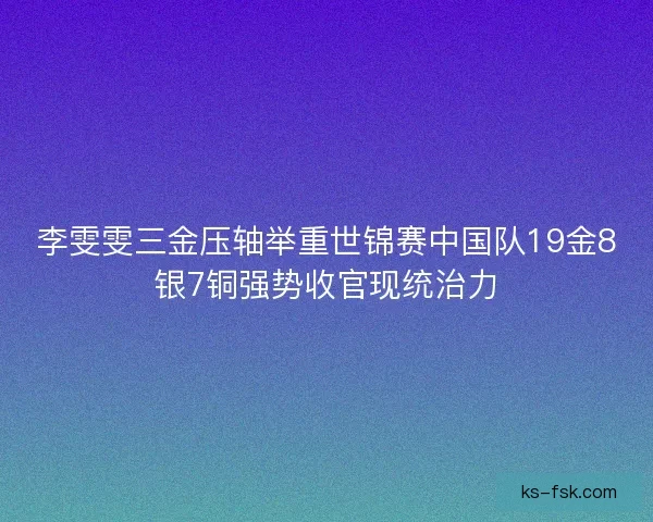 李雯雯三金压轴举重世锦赛中国队19金8银7铜强势收官现统治力