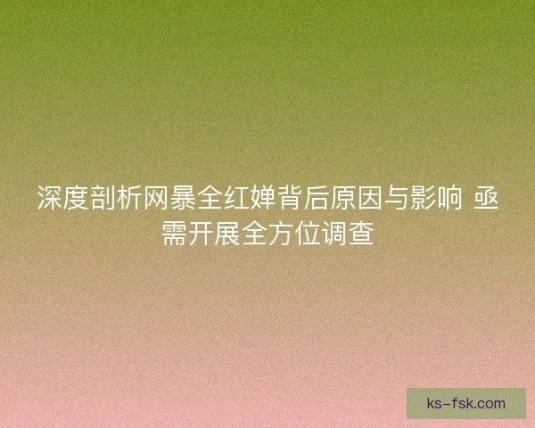 深度剖析网暴全红婵背后原因与影响 亟需开展全方位调查