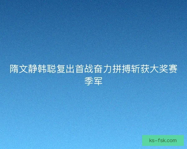 隋文静韩聪复出首战奋力拼搏斩获大奖赛季军