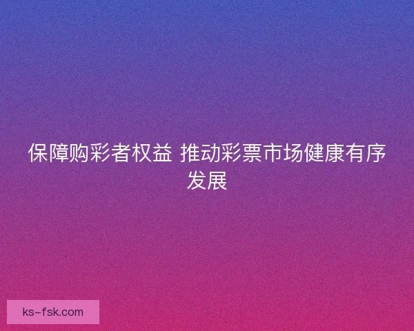 保障购彩者权益 推动彩票市场健康有序发展
