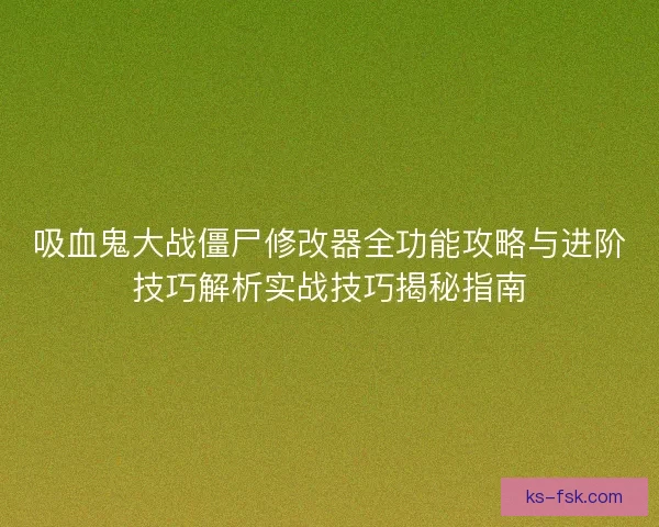 吸血鬼大战僵尸修改器全功能攻略与进阶技巧解析实战技巧揭秘指南