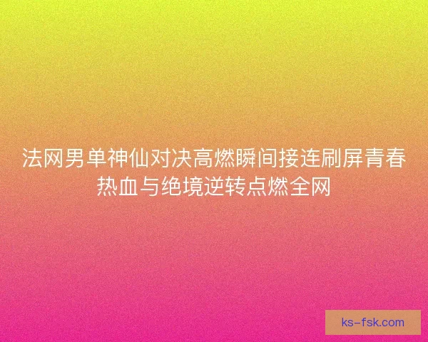 法网男单神仙对决高燃瞬间接连刷屏青春热血与绝境逆转点燃全网