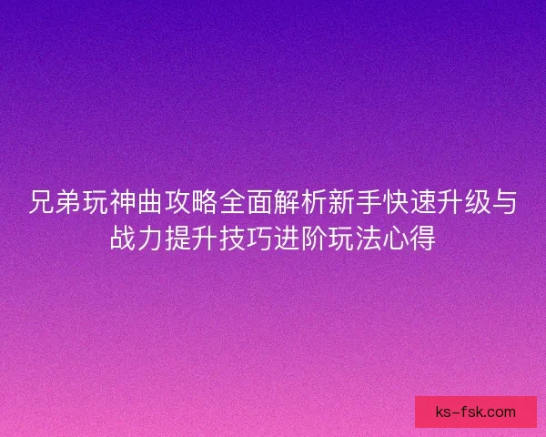 兄弟玩神曲攻略全面解析新手快速升级与战力提升技巧进阶玩法心得