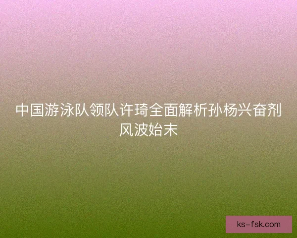 中国游泳队领队许琦全面解析孙杨兴奋剂风波始末