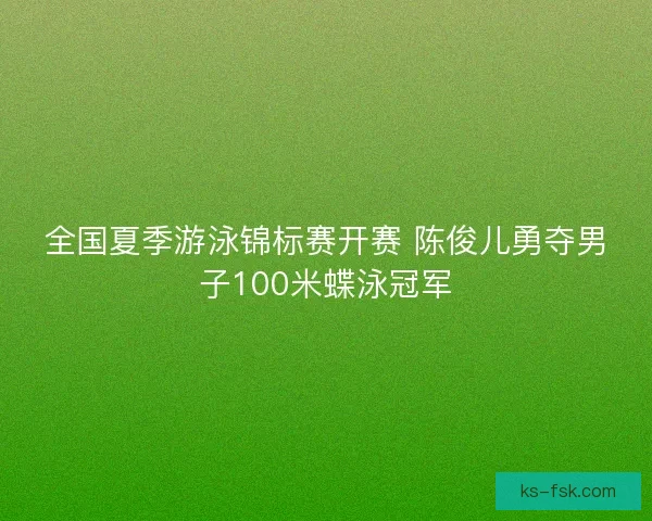 全国夏季游泳锦标赛开赛 陈俊儿勇夺男子100米蝶泳冠军