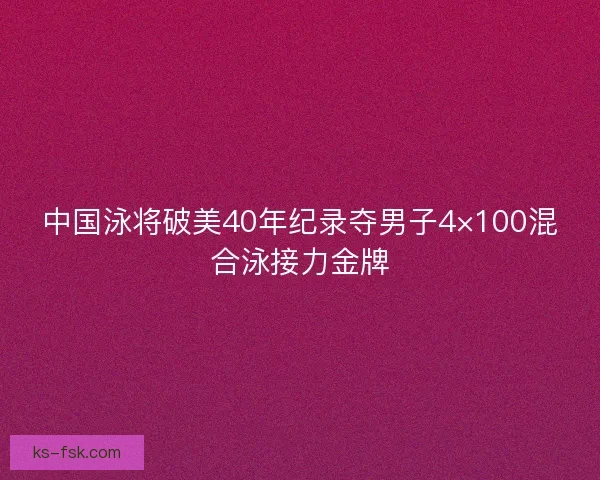 中国泳将破美40年纪录夺男子4×100混合泳接力金牌